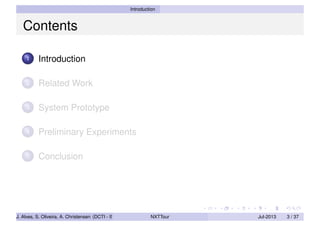 Introduction
Contents
1 Introduction
2 Related Work
3 System Prototype
4 Preliminary Experiments
5 Conclusion
J. Alves, S. Oliveira, A. Christensen (DCTI - ISCTE-IUL) NXTTour Jul-2013 3 / 37
 