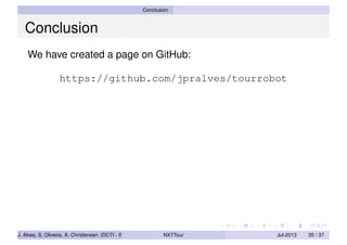 Conclusion
Conclusion
We have created a page on GitHub:
https://github.com/jpralves/tourrobot
J. Alves, S. Oliveira, A. Christensen (DCTI - ISCTE-IUL) NXTTour Jul-2013 35 / 37
 