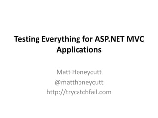 Testing Everything for ASP.NET MVC
Applications
Matt Honeycutt
@matthoneycutt
http://trycatchfail.com
 