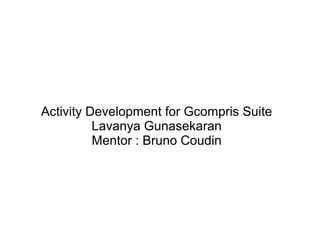 Activity Development for Gcompris Suite
Lavanya Gunasekaran
Mentor : Bruno Coudin
 