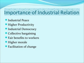 Importance of Industrial Relation
Industrial Peace
Higher Productivity
Industrial Democracy
Collective bargaining
Fair benefits to workers
Higher morale
Facilitation of change
 