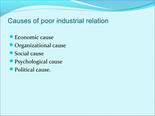 Causes of poor industrial relation
Economic cause
Organizational cause
Social cause
Psychological cause
Political cause.
 
