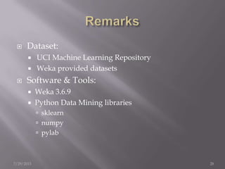  Dataset:
 UCI Machine Learning Repository
 Weka provided datasets
 Software & Tools:
 Weka 3.6.9
 Python Data Mining libraries
 sklearn
 numpy
 pylab
7/29/2013 28
 