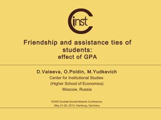 Friendship and assistance ties of
students:
effect of GPA
D.Valeeva, O.Poldin, M.Yudkevich
Center for Institutional Studies
(Higher School of Economics)
Moscow, Russia
XXXIII Sunbelt Social Network Conference,
May 21-26, 2013, Hamburg, Germany
 