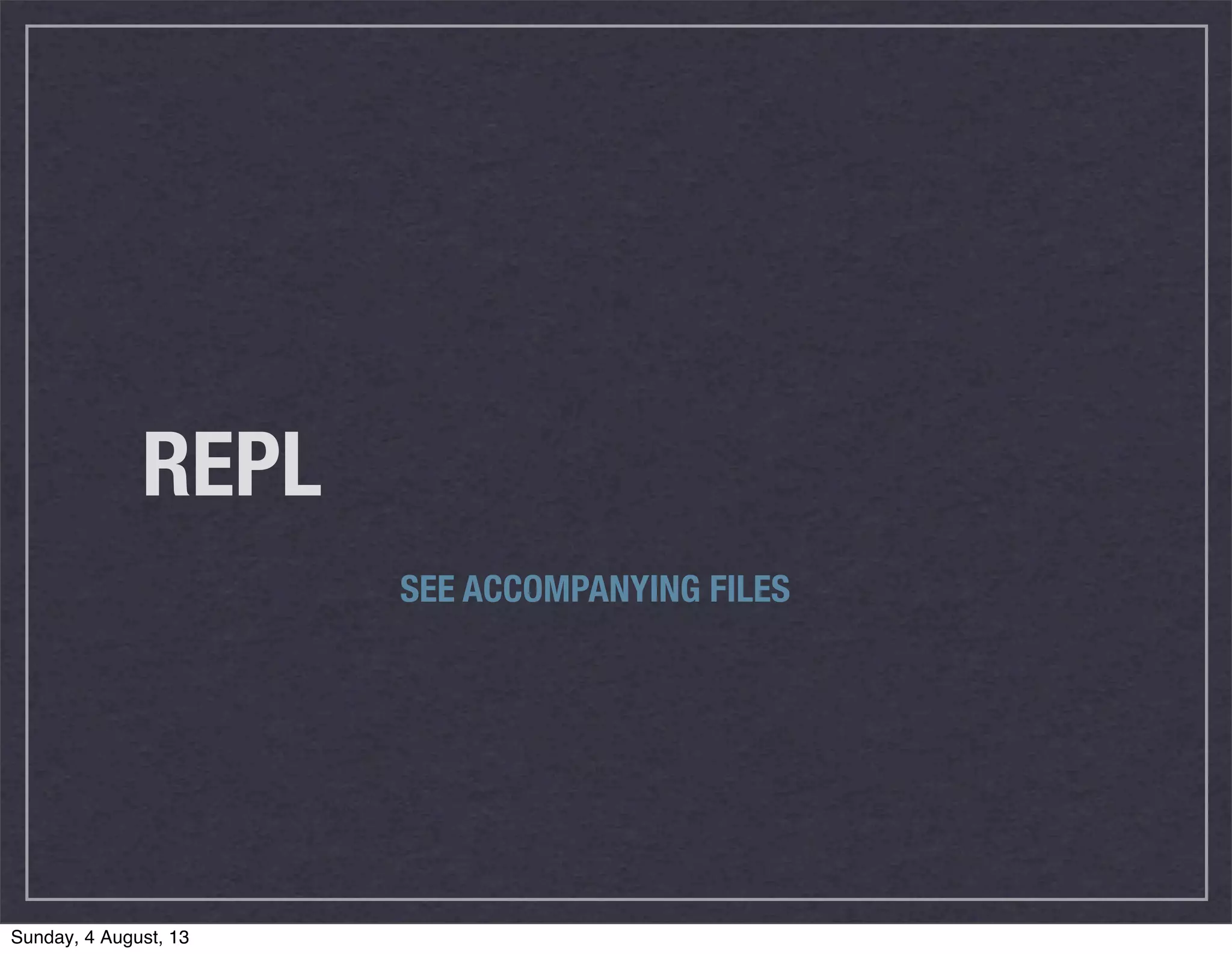 REPL
SEE ACCOMPANYING FILES
Sunday, 4 August, 13
 