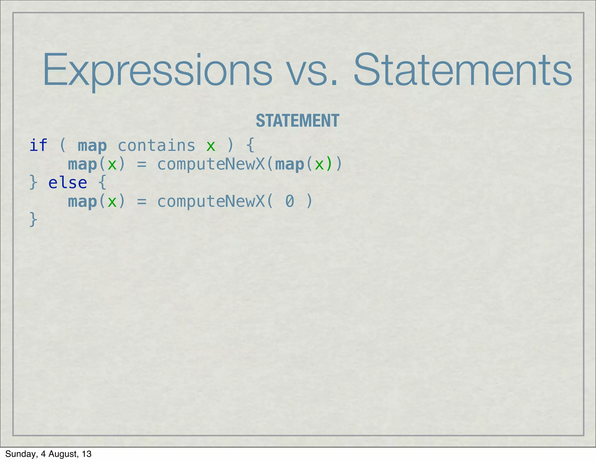 Expressions vs. Statements
STATEMENT
if ( map contains x ) {
map(x) = computeNewX(map(x))
} else {
map(x) = computeNewX( 0 )
}
Sunday, 4 August, 13
 