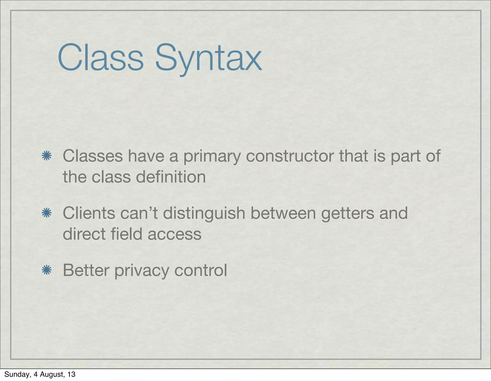 Class Syntax
Classes have a primary constructor that is part of
the class deﬁnition
Clients can’t distinguish between getters and
direct ﬁeld access
Better privacy control
Sunday, 4 August, 13
 