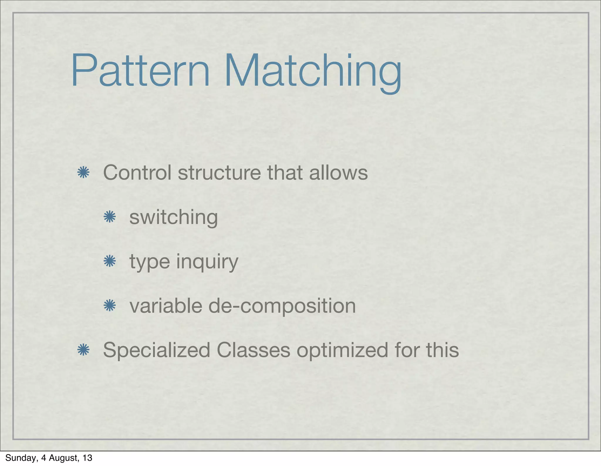 Pattern Matching
Control structure that allows
switching
type inquiry
variable de-composition
Specialized Classes optimized for this
Sunday, 4 August, 13
 