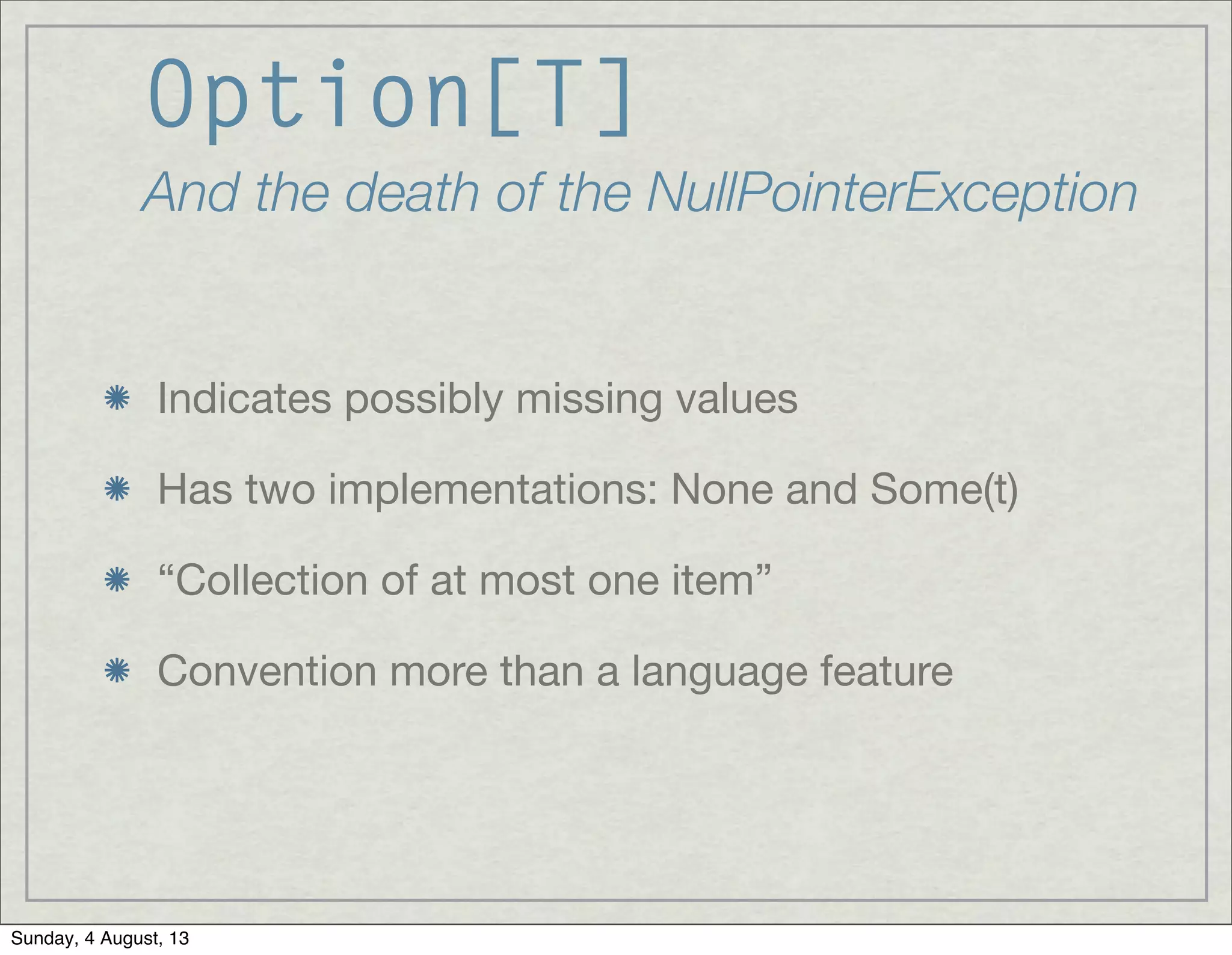 Option[T]
And the death of the NullPointerException
Indicates possibly missing values
Has two implementations: None and Some(t)
“Collection of at most one item”
Convention more than a language feature
Sunday, 4 August, 13
 