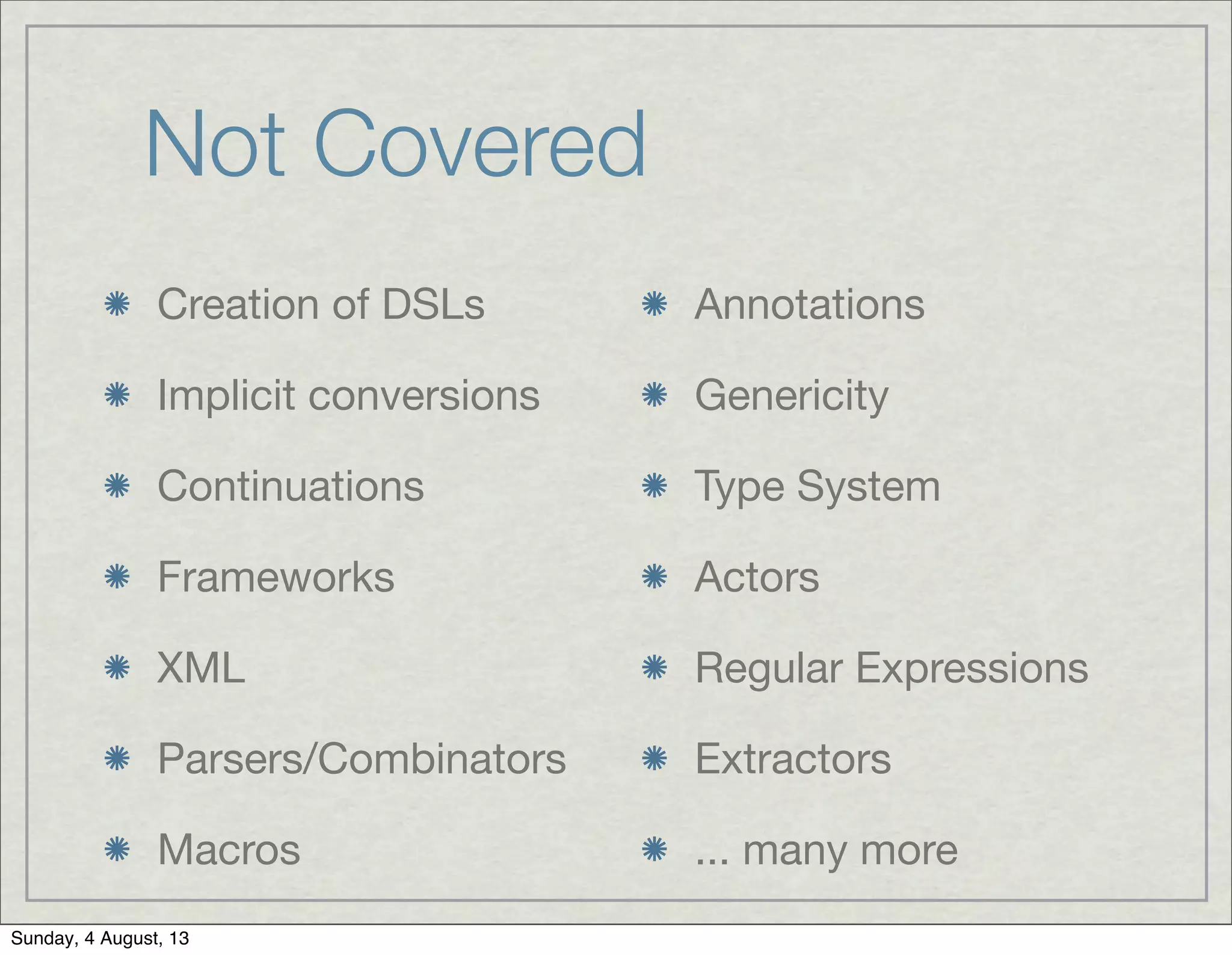 Not Covered
Creation of DSLs
Implicit conversions
Continuations
Frameworks
XML
Parsers/Combinators
Macros
Annotations
Genericity
Type System
Actors
Regular Expressions
Extractors
... many more
Sunday, 4 August, 13
 