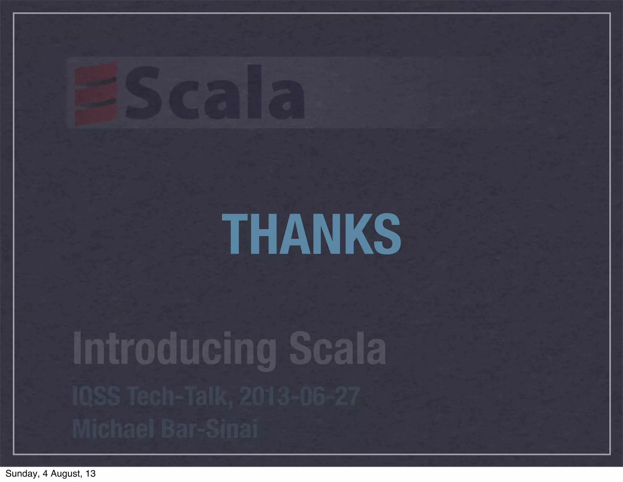 Introducing Scala
IQSS Tech-Talk, 2013-06-27
Michael Bar-Sinai
THANKS
Sunday, 4 August, 13
 