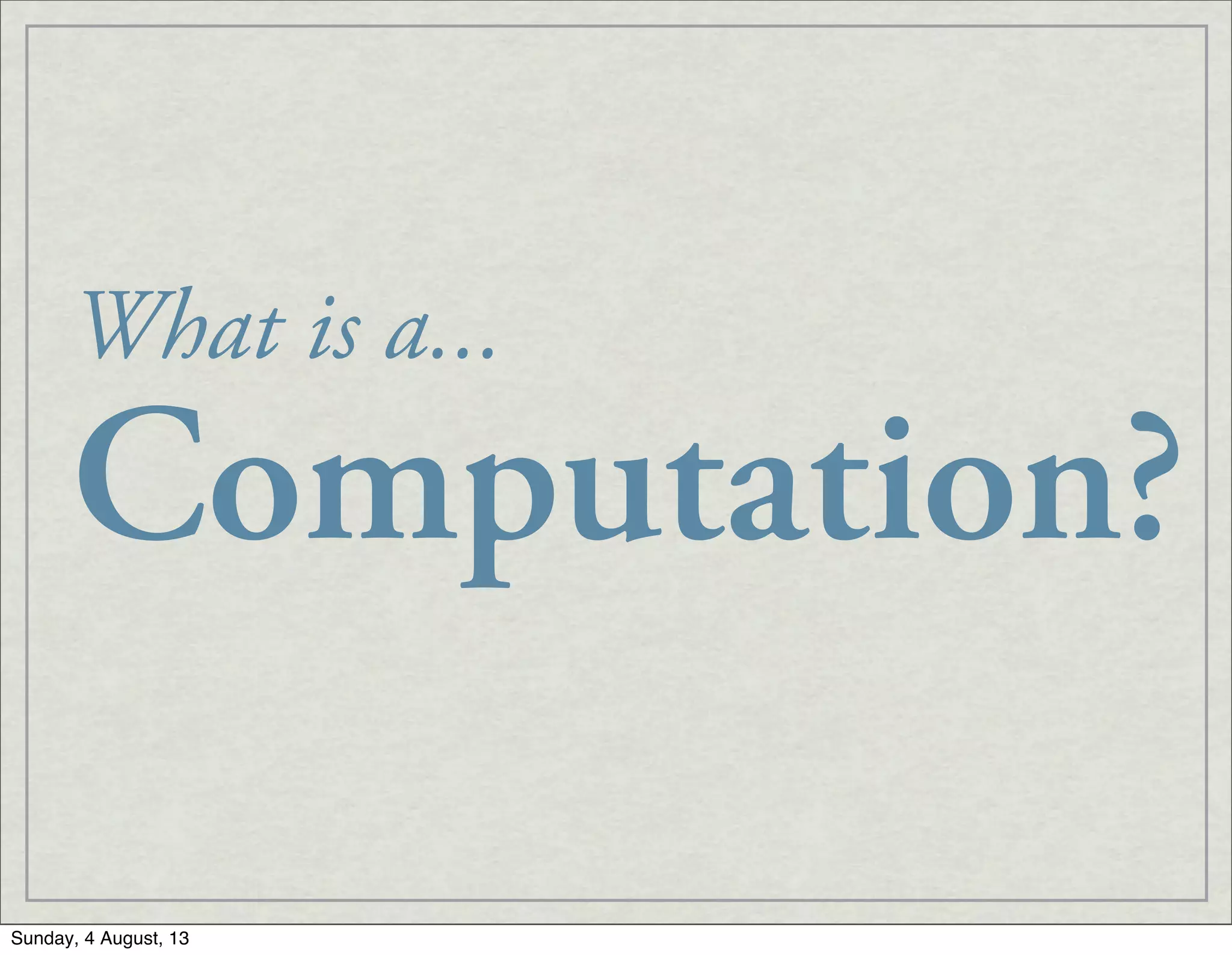 What is a...
Computation?
Sunday, 4 August, 13
 