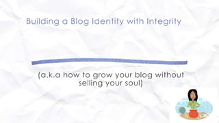 Building a Blog Identity with Integrity
(a.k.a how to grow your blog without
selling your soul)
 