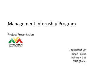 Management Internship Program
Project Presentation
Presented By:
Ishan Parekh
Roll No.# 315
MBA (Tech.)
1
 