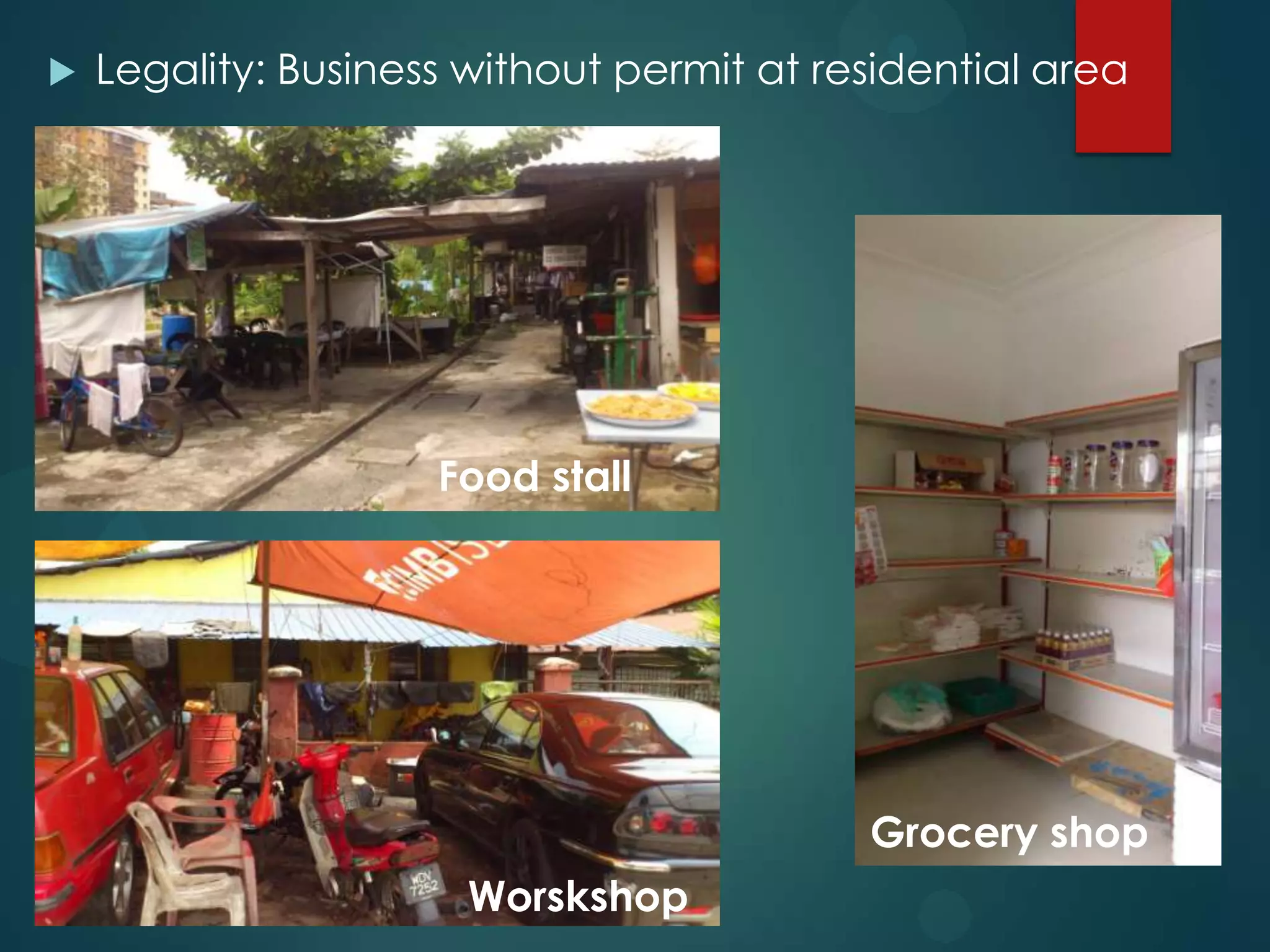  Legality: Business without permit at residential area
Food stall
Worskshop
Grocery shop
 