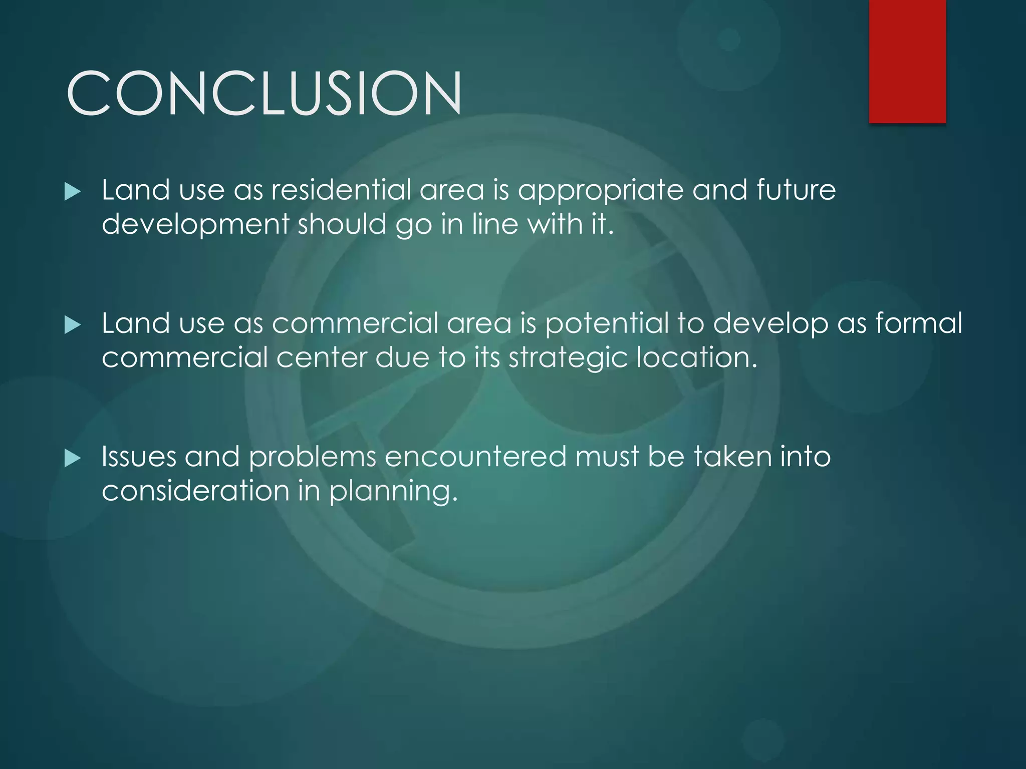 CONCLUSION
 Land use as residential area is appropriate and future
development should go in line with it.
 Land use as commercial area is potential to develop as formal
commercial center due to its strategic location.
 Issues and problems encountered must be taken into
consideration in planning.
 