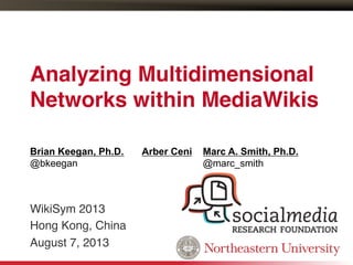 Analyzing Multidimensional
Networks within MediaWikis!
WikiSym 2013!
Hong Kong, China!
August 7, 2013!
Brian Keegan, Ph.D.
@bkeegan
Arber Ceni Marc A. Smith, Ph.D.
@marc_smith
 