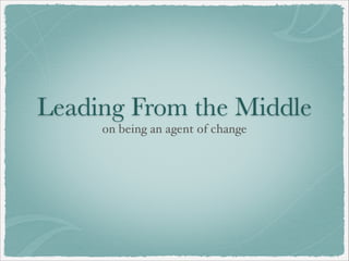 Leading From the Middle
on being an agent of change
 