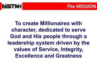 The MISSION
To create Millionaires with
character, dedicated to serve
God and His people through a
leadership system driven by the
values of Service, Integrity,
Excellence and Greatness
 
