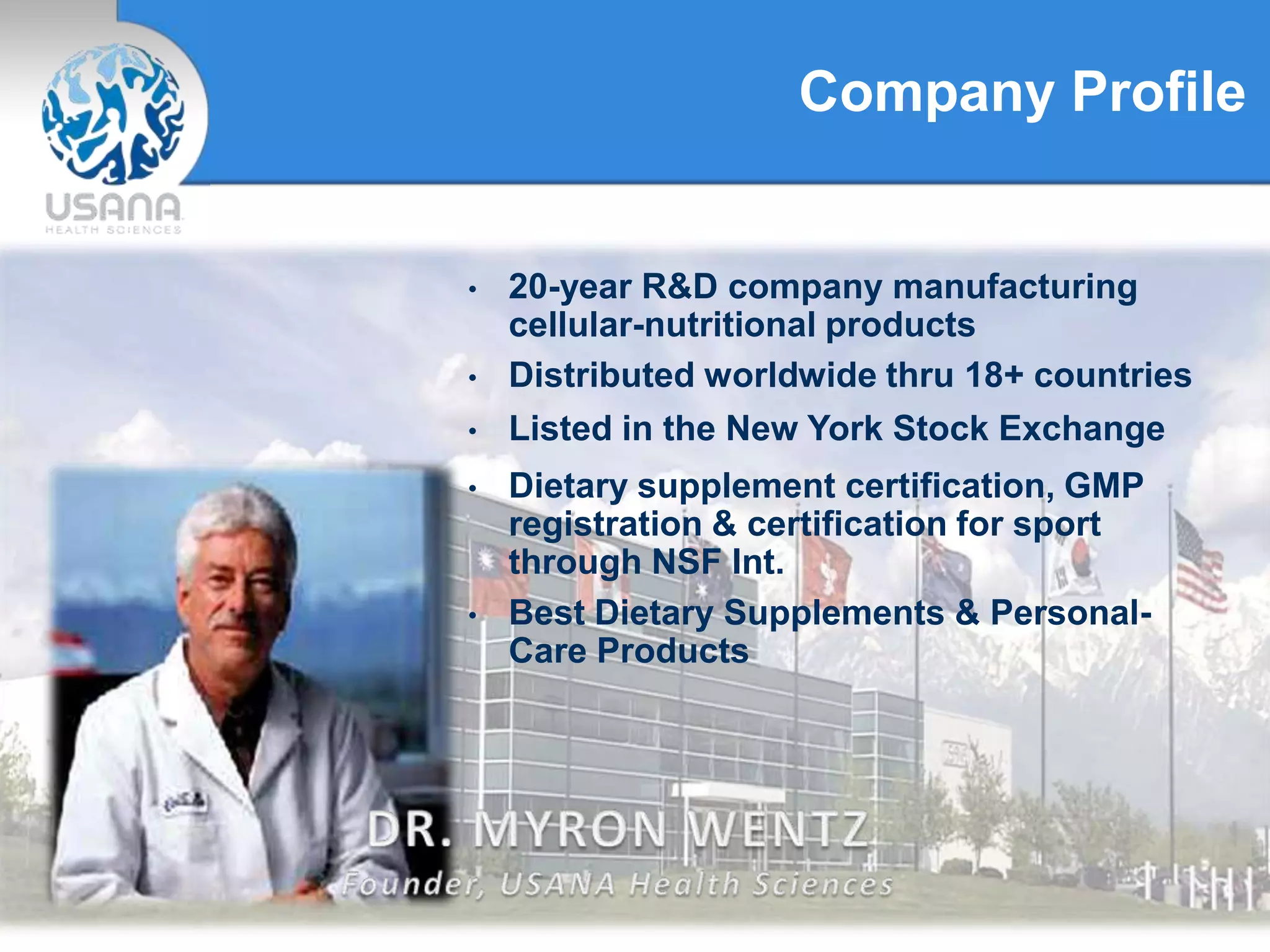 Company Profile
• 20-year R&D company manufacturing
cellular-nutritional products
• Distributed worldwide thru 18+ countries
• Dietary supplement certification, GMP
registration & certification for sport
through NSF Int.
• Best Dietary Supplements & Personal-
Care Products
• Listed in the New York Stock Exchange
 