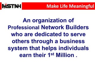 Make Life Meaningful
An organization of
Professional Network Builders
who are dedicated to serve
others through a business
system that helps individuals
earn their 1st Million .
 