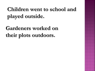 Children went to school andChildren went to school and
played outside.played outside.
Gardeners worked onGardeners worked on
their plots outdoors.their plots outdoors.
 