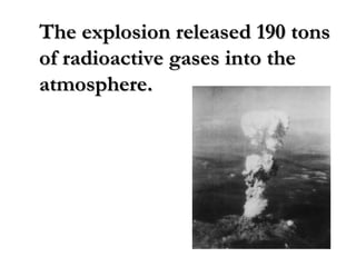The explosion released 190 tonsThe explosion released 190 tons
of radioactive gases into theof radioactive gases into the
atmosphere.atmosphere.
 