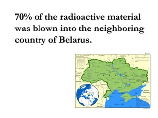 70% of the radioactive material70% of the radioactive material
was blown into the neighboringwas blown into the neighboring
country of Belarus.country of Belarus.
 
