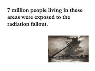 7 million people living in these7 million people living in these
areas were exposed to theareas were exposed to the
radiation fallout.radiation fallout.
 