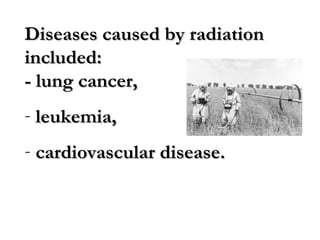 Diseases caused by radiationDiseases caused by radiation
included:included:
- lung cancer,- lung cancer,
- leukemia,leukemia,
- cardiovascular disease.cardiovascular disease.
 