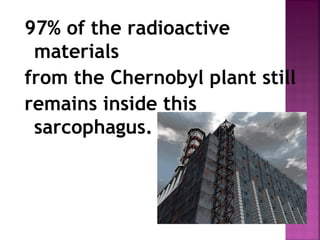 97% of the radioactive
materials
from the Chernobyl plant still
remains inside this
sarcophagus.
 