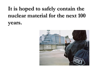 It is hoped to safely contain theIt is hoped to safely contain the
nuclear material for the next 100nuclear material for the next 100
years.years.
 