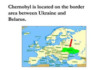 Chernobyl is located on the borderChernobyl is located on the border
area between Ukraine andarea between Ukraine and
Belarus.Belarus.
 