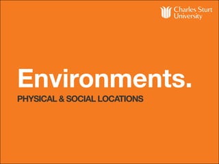 Environments.
PHYSICAL & SOCIAL LOCATIONS
 