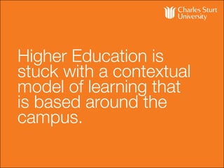 Higher Education is
stuck with a contextual
model of learning that
is based around the
campus.
 