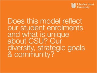 Does this model reflect
our student enrolments
and what is unique
about CSU? Our
diversity, strategic goals
& community?
 