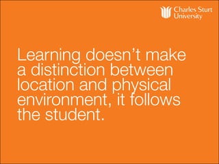 Learning doesn’t make
a distinction between
location and physical
environment, it follows
the student.
 
