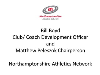 Bill Boyd
Club/ Coach Development Officer
and
Matthew Peleszok Chairperson
Northamptonshire Athletics Network
 