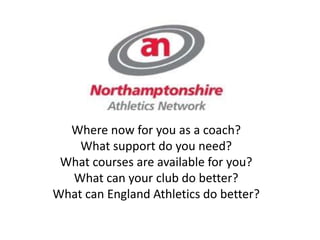 Where now for you as a coach?
What support do you need?
What courses are available for you?
What can your club do better?
What can England Athletics do better?
 