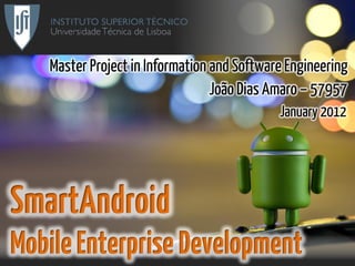 Master Project in Information and Software Engineering
João Dias Amaro – 57957
January 2012
SmartAndroid
MobileEnterpriseDevelopment
 