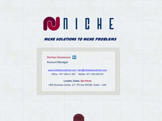 Niche solutions to niche problems
www.nicheitrecruitment.com | deni@nicheitrecruitment.com
Office +971 436 41 203 Mobile +971 529 259 001
London, Dubai, Sao Paulo
HDS Business Centre, JLT, PO box:487282, Dubai – UAE
Denitza Harizanova
Account Manager
 