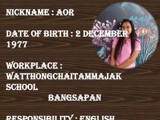 Nickname : Aor
Date of birth : 2 December
1977
Workplace :
Watthongchaitammajak
School
Bangsapan
 