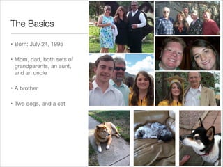 The Basics
• Born: July 24, 1995
• Mom, dad, both sets of
grandparents, an aunt,
and an uncle
• A brother
• Two dogs, and a cat
