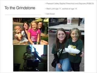 To the Grindstone
• Pleasant Valley Baptist Preschool and Daycare (PVBCD)
• Went until age 11, worked at age 14
• Still there!