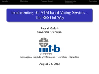 Agenda Motivation Proposed Model Implementation Conclusion
Implementing the ATM based Voting Services -
The RESTful Way
Kausal Malladi
Srivatsan Sridharan
International Institute of Information Technology - Bangalore
August 24, 2013
 