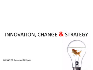 INNOVATION, CHANGE & STRATEGY
IKHSAN Muhammad Ridhwan
 