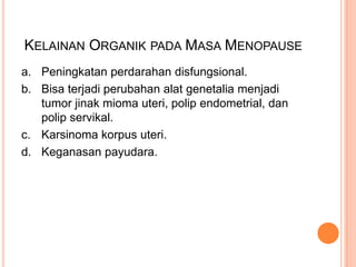 KELAINAN ORGANIK PADA MASA MENOPAUSE
a. Peningkatan perdarahan disfungsional.
b. Bisa terjadi perubahan alat genetalia menjadi
tumor jinak mioma uteri, polip endometrial, dan
polip servikal.
c. Karsinoma korpus uteri.
d. Keganasan payudara.
 