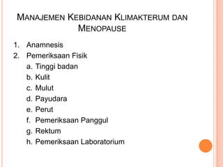 MANAJEMEN KEBIDANAN KLIMAKTERUM DAN
MENOPAUSE
1. Anamnesis
2. Pemeriksaan Fisik
a. Tinggi badan
b. Kulit
c. Mulut
d. Payudara
e. Perut
f. Pemeriksaan Panggul
g. Rektum
h. Pemeriksaan Laboratorium
 