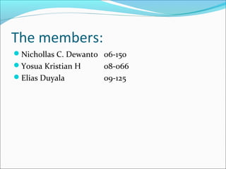 The members:
Nichollas C. Dewanto 06-150
Yosua Kristian H 08-066
Elias Duyala 09-125
 