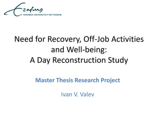 Need for Recovery, Off-Job Activities
and Well-being:
A Day Reconstruction Study
Master Thesis Research Project
Ivan V. Valev
 